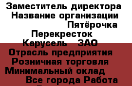 Заместитель директора › Название организации ­ X5 Retail Group «Пятёрочка», «Перекресток», «Карусель», ЗАО › Отрасль предприятия ­ Розничная торговля › Минимальный оклад ­ 33 000 - Все города Работа » Вакансии   . Воронежская обл.,Воронеж г.